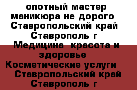 опотный мастер маникюра не дорого - Ставропольский край, Ставрополь г. Медицина, красота и здоровье » Косметические услуги   . Ставропольский край,Ставрополь г.